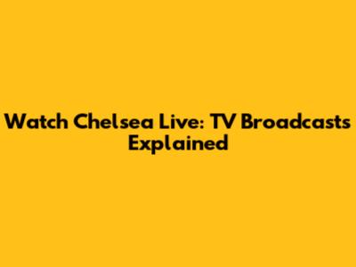 Watch Chelsea Live: TV Broadcasts Explained