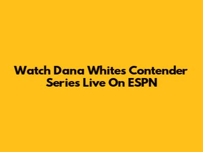 Watch Dana White's Contender Series Live On ESPN