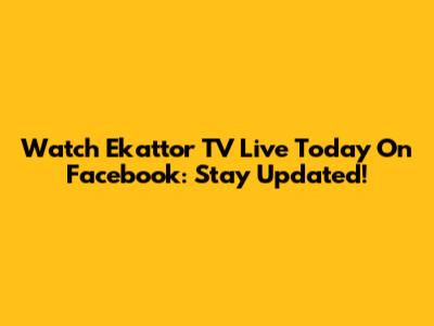 Watch Ekattor TV Live Today On Facebook: Stay Updated!