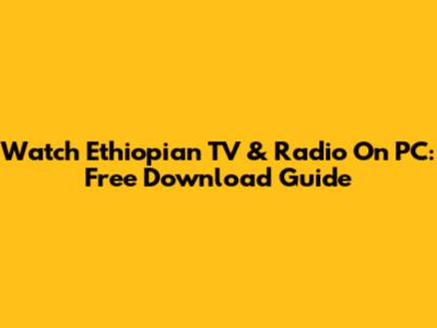 Watch Ethiopian TV & Radio On PC: Free Download Guide