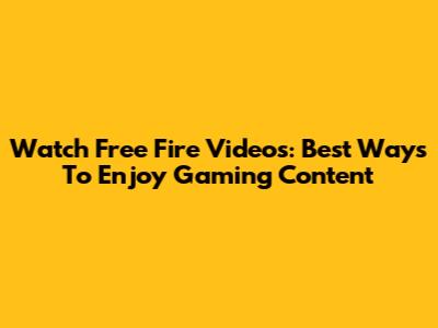 Watch Free Fire Videos: Best Ways To Enjoy Gaming Content
