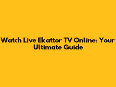 Watch Live Ekattor TV Online: Your Ultimate Guide