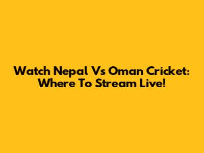 Watch Nepal Vs Oman Cricket: Where To Stream Live!