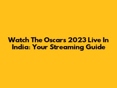 Watch The Oscars 2023 Live In India: Your Streaming Guide
