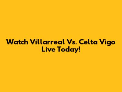 Watch Villarreal Vs. Celta Vigo Live Today!