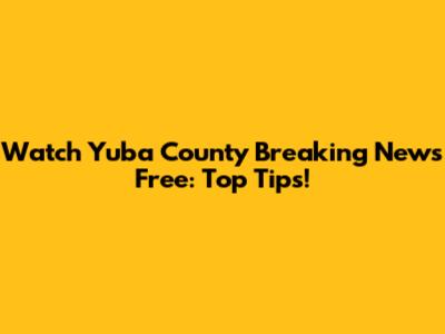 Watch Yuba County Breaking News Free: Top Tips!