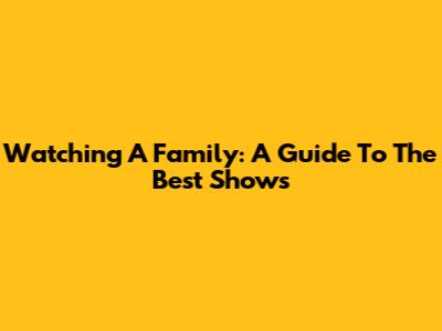 Watching A Family: A Guide To The Best Shows