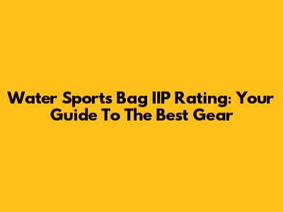 Water Sports Bag IIP Rating: Your Guide To The Best Gear