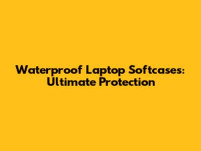 Waterproof Laptop Softcases: Ultimate Protection