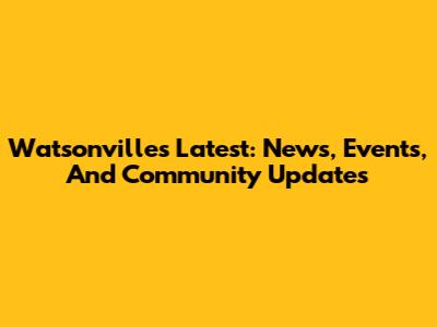 Watsonville's Latest: News, Events, And Community Updates