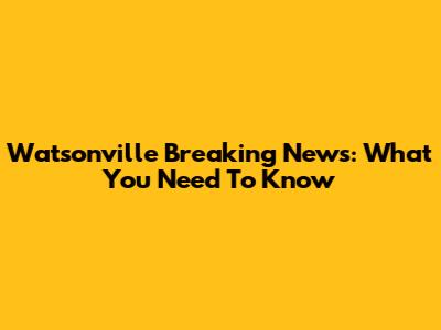 Watsonville Breaking News: What You Need To Know