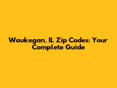 Waukegan, IL Zip Codes: Your Complete Guide