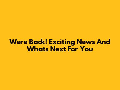 We're Back! Exciting News And What's Next For You