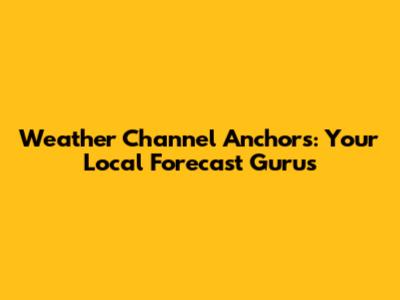 Weather Channel Anchors: Your Local Forecast Gurus