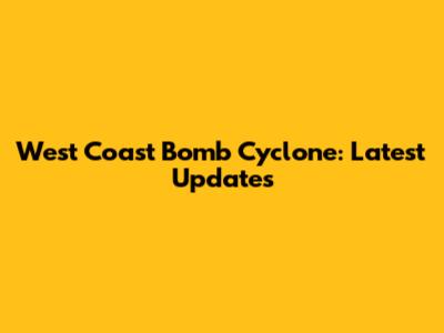 West Coast Bomb Cyclone: Latest Updates