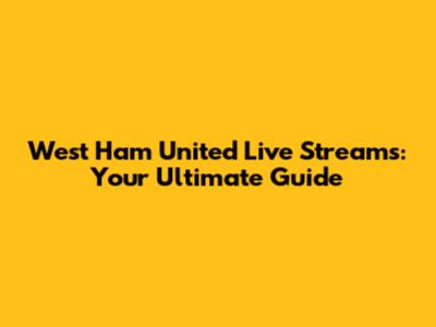 West Ham United Live Streams: Your Ultimate Guide
