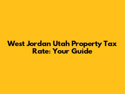 West Jordan Utah Property Tax Rate: Your Guide