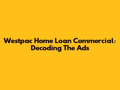 Westpac Home Loan Commercial: Decoding The Ads