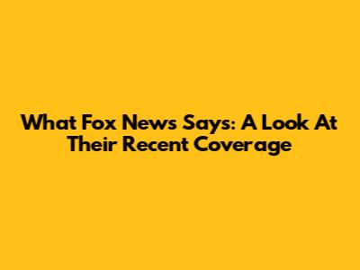 What Fox News Says: A Look At Their Recent Coverage