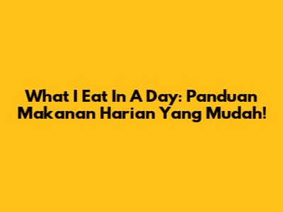 What I Eat In A Day: Panduan Makanan Harian Yang Mudah!
