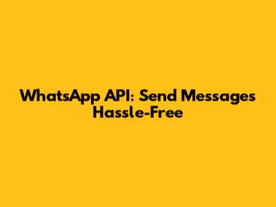 WhatsApp API: Send Messages Hassle-Free