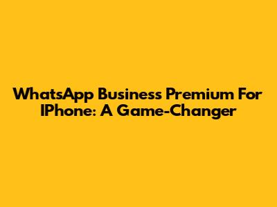 WhatsApp Business Premium For IPhone: A Game-Changer