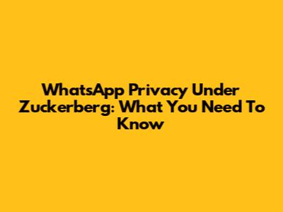 WhatsApp Privacy Under Zuckerberg: What You Need To Know