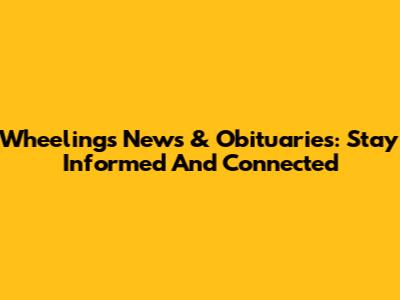 Wheeling's News & Obituaries: Stay Informed And Connected
