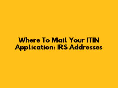 Where To Mail Your ITIN Application: IRS Addresses