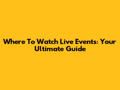 Where To Watch Live Events: Your Ultimate Guide