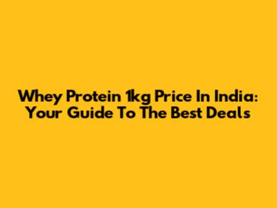 Whey Protein 1kg Price In India: Your Guide To The Best Deals