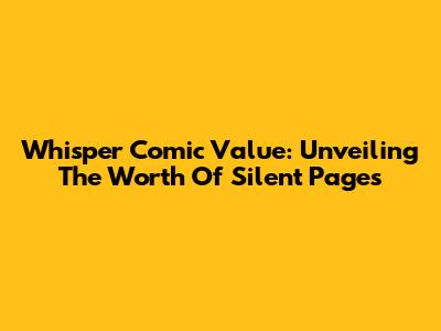 Whisper Comic Value: Unveiling The Worth Of Silent Pages