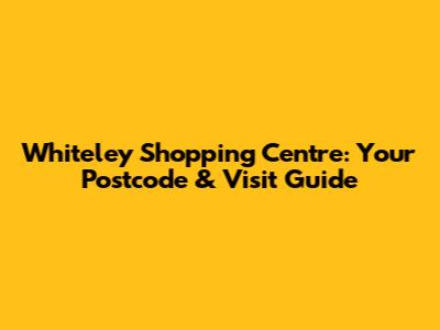 Whiteley Shopping Centre: Your Postcode & Visit Guide