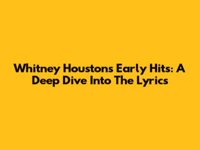 Whitney Houston's Early Hits: A Deep Dive Into The Lyrics