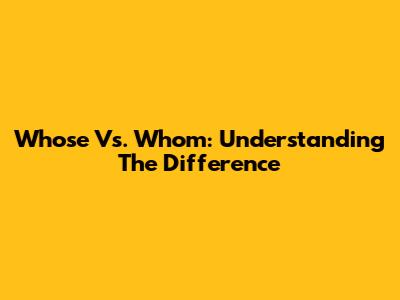 Whose Vs. Whom: Understanding The Difference