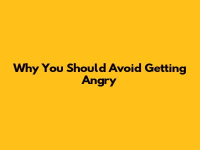 Why You Should Avoid Getting Angry