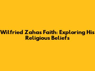 Wilfried Zaha's Faith: Exploring His Religious Beliefs