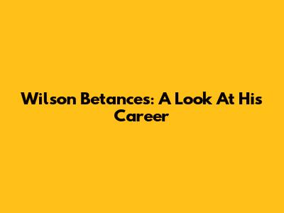 Wilson Betances: A Look At His Career