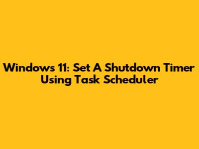 Windows 11: Set A Shutdown Timer Using Task Scheduler
