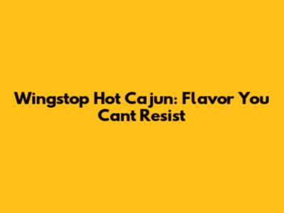 Wingstop Hot Cajun: Flavor You Can't Resist