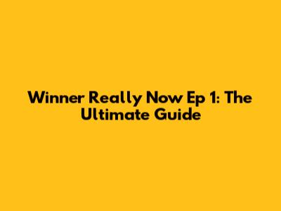 Winner Really Now Ep 1: The Ultimate Guide