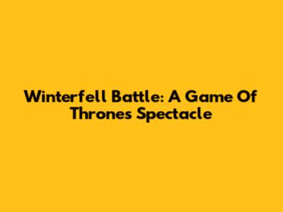 Winterfell Battle: A Game Of Thrones Spectacle