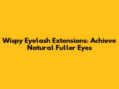 Wispy Eyelash Extensions: Achieve Natural Fuller Eyes