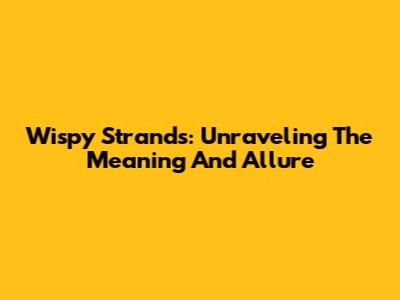 Wispy Strands: Unraveling The Meaning And Allure