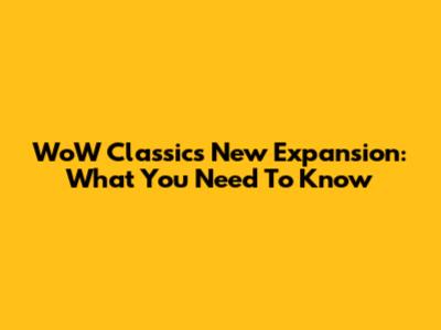 WoW Classic's New Expansion: What You Need To Know