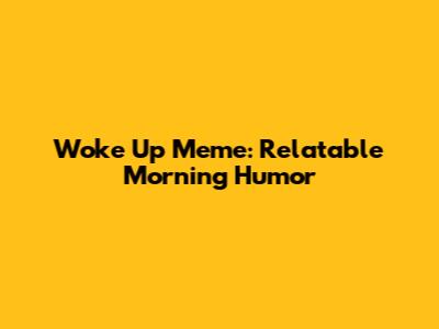 Woke Up Meme: Relatable Morning Humor