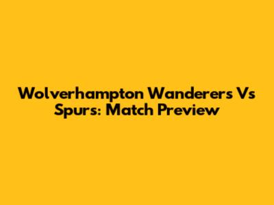 Wolverhampton Wanderers Vs Spurs: Match Preview