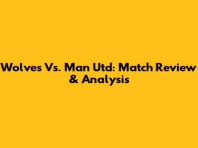 Wolves Vs. Man Utd: Match Review & Analysis