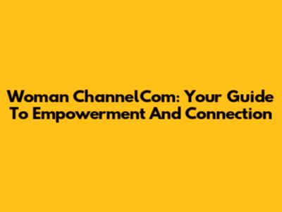 Woman ChannelCom: Your Guide To Empowerment And Connection
