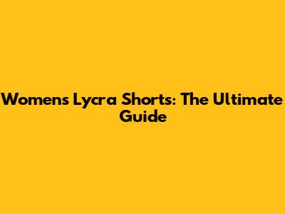 Women's Lycra Shorts: The Ultimate Guide